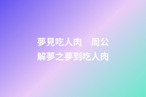 夢見吃人肉　周公解夢之夢到吃人肉